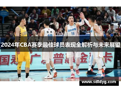 2024年CBA赛季最佳球员表现全解析与未来展望