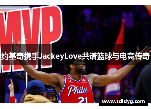 约基奇携手JackeyLove共谱篮球与电竞传奇