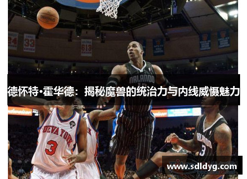 德怀特·霍华德：揭秘魔兽的统治力与内线威慑魅力