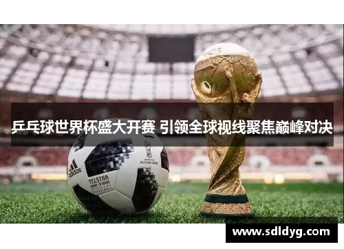 乒乓球世界杯盛大开赛 引领全球视线聚焦巅峰对决