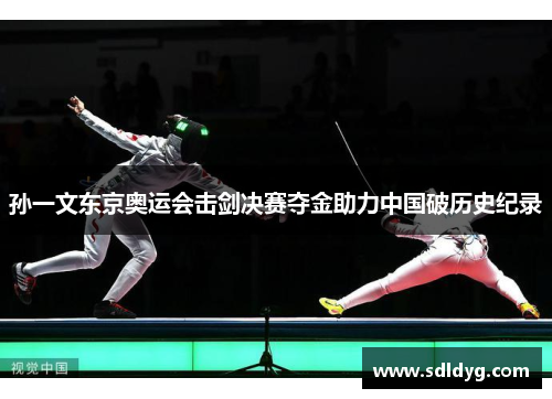 孙一文东京奥运会击剑决赛夺金助力中国破历史纪录