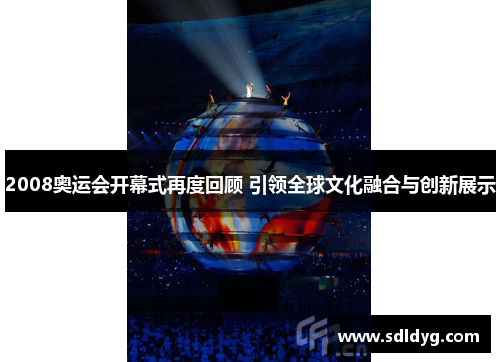 2008奥运会开幕式再度回顾 引领全球文化融合与创新展示